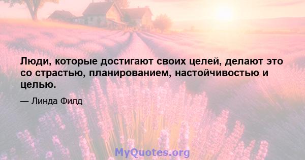 Люди, которые достигают своих целей, делают это со страстью, планированием, настойчивостью и целью.