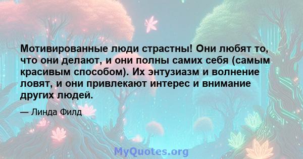 Мотивированные люди страстны! Они любят то, что они делают, и они полны самих себя (самым красивым способом). Их энтузиазм и волнение ловят, и они привлекают интерес и внимание других людей.