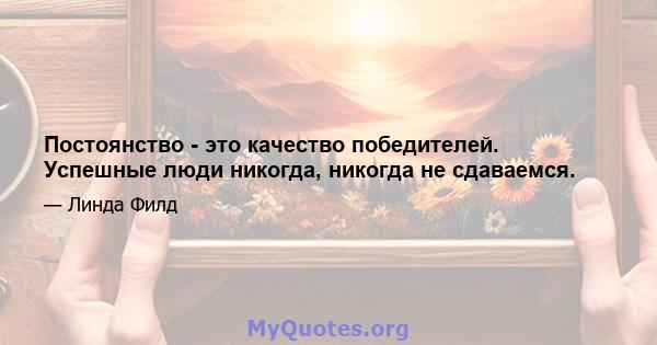 Постоянство - это качество победителей. Успешные люди никогда, никогда не сдаваемся.