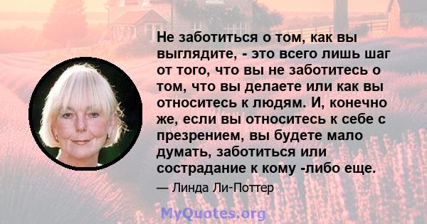 Не заботиться о том, как вы выглядите, - это всего лишь шаг от того, что вы не заботитесь о том, что вы делаете или как вы относитесь к людям. И, конечно же, если вы относитесь к себе с презрением, вы будете мало