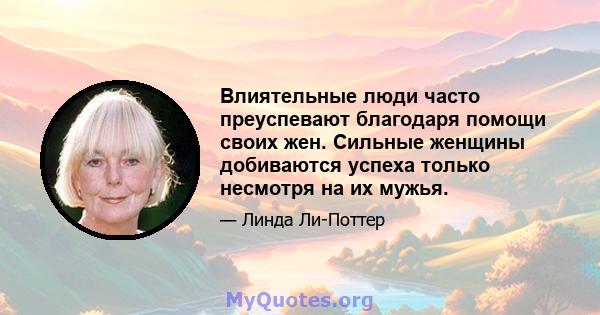 Влиятельные люди часто преуспевают благодаря помощи своих жен. Сильные женщины добиваются успеха только несмотря на их мужья.