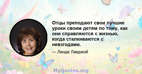 Отцы преподают свои лучшие уроки своим детям по тому, как они справляются с жизнью, когда сталкиваются с невзгодами.