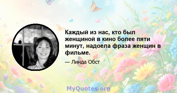 Каждый из нас, кто был женщиной в кино более пяти минут, надоела фраза женщин в фильме.