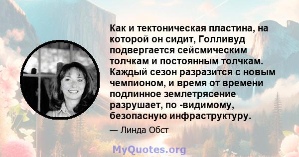 Как и тектоническая пластина, на которой он сидит, Голливуд подвергается сейсмическим толчкам и постоянным толчкам. Каждый сезон разразится с новым чемпионом, и время от времени подлинное землетрясение разрушает, по