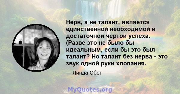 Нерв, а не талант, является единственной необходимой и достаточной чертой успеха. (Разве это не было бы идеальным, если бы это был талант? Но талант без нерва - это звук одной руки хлопания.