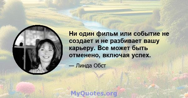 Ни один фильм или событие не создает и не разбивает вашу карьеру. Все может быть отменено, включая успех.