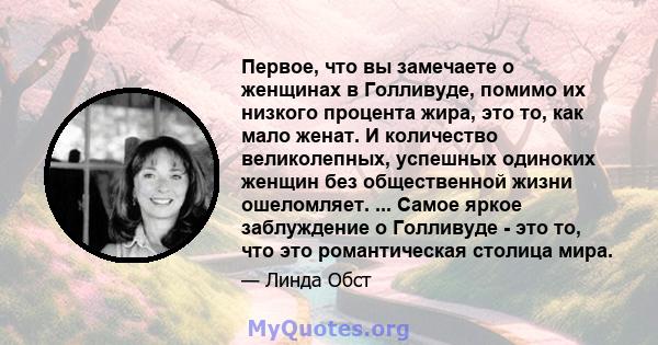 Первое, что вы замечаете о женщинах в Голливуде, помимо их низкого процента жира, это то, как мало женат. И количество великолепных, успешных одиноких женщин без общественной жизни ошеломляет. ... Самое яркое