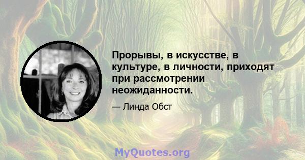 Прорывы, в искусстве, в культуре, в личности, приходят при рассмотрении неожиданности.