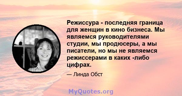 Режиссура - последняя граница для женщин в кино бизнеса. Мы являемся руководителями студии, мы продюсеры, а мы писатели, но мы не являемся режиссерами в каких -либо цифрах.