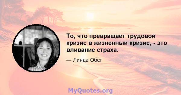 То, что превращает трудовой кризис в жизненный кризис, - это вливание страха.