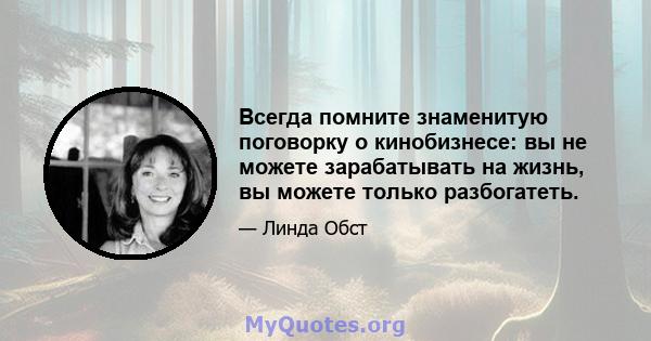 Всегда помните знаменитую поговорку о кинобизнесе: вы не можете зарабатывать на жизнь, вы можете только разбогатеть.