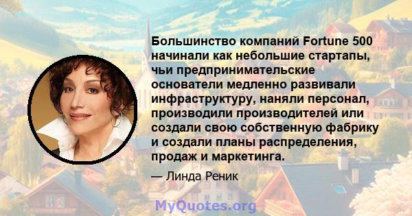 Большинство компаний Fortune 500 начинали как небольшие стартапы, чьи предпринимательские основатели медленно развивали инфраструктуру, наняли персонал, производили производителей или создали свою собственную фабрику и