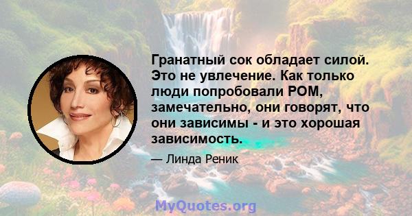 Гранатный сок обладает силой. Это не увлечение. Как только люди попробовали POM, замечательно, они говорят, что они зависимы - и это хорошая зависимость.