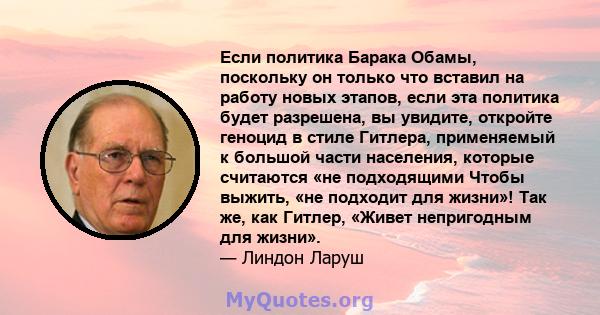 Если политика Барака Обамы, поскольку он только что вставил на работу новых этапов, если эта политика будет разрешена, вы увидите, откройте геноцид в стиле Гитлера, применяемый к большой части населения, которые