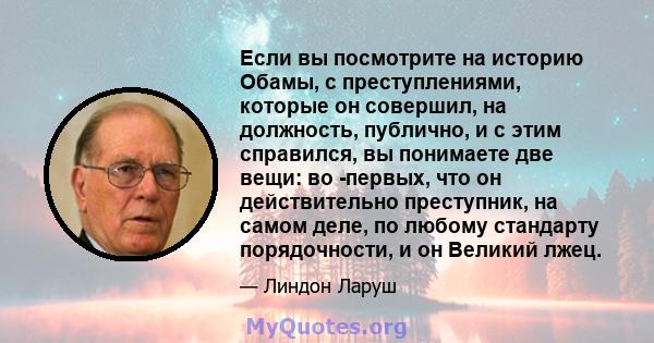 Если вы посмотрите на историю Обамы, с преступлениями, которые он совершил, на должность, публично, и с этим справился, вы понимаете две вещи: во -первых, что он действительно преступник, на самом деле, по любому