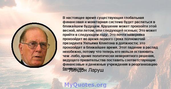 В настоящее время существующая глобальная финансовая и монетарная система будет распаться в ближайшем будущем. Крушение может произойти этой весной, или летом, или следующей осенью; Это может прийти в следующем году;