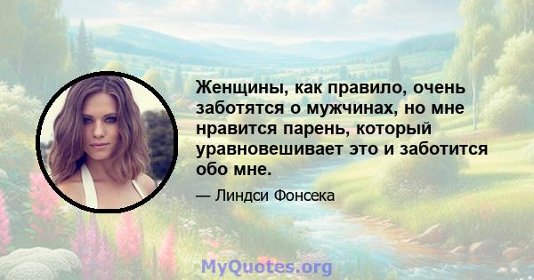 Женщины, как правило, очень заботятся о мужчинах, но мне нравится парень, который уравновешивает это и заботится обо мне.