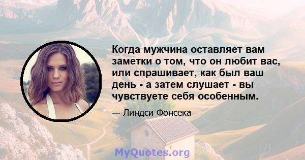 Когда мужчина оставляет вам заметки о том, что он любит вас, или спрашивает, как был ваш день - а затем слушает - вы чувствуете себя особенным.