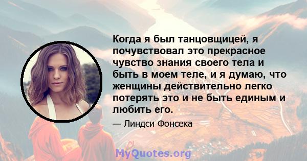 Когда я был танцовщицей, я почувствовал это прекрасное чувство знания своего тела и быть в моем теле, и я думаю, что женщины действительно легко потерять это и не быть единым и любить его.