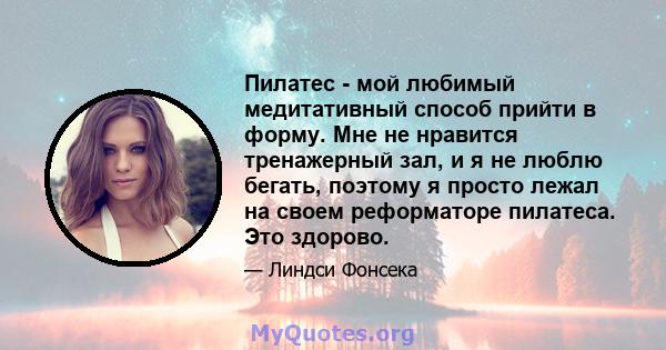 Пилатес - мой любимый медитативный способ прийти в форму. Мне не нравится тренажерный зал, и я не люблю бегать, поэтому я просто лежал на своем реформаторе пилатеса. Это здорово.