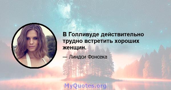 В Голливуде действительно трудно встретить хороших женщин.