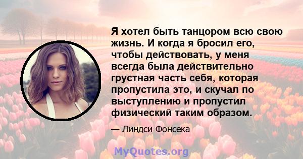 Я хотел быть танцором всю свою жизнь. И когда я бросил его, чтобы действовать, у меня всегда была действительно грустная часть себя, которая пропустила это, и скучал по выступлению и пропустил физический таким образом.