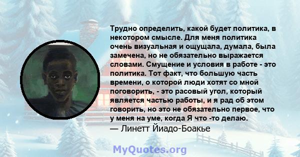 Трудно определить, какой будет политика, в некотором смысле. Для меня политика очень визуальная и ощущала, думала, была замечена, но не обязательно выражается словами. Смущение и условия в работе - это политика. Тот