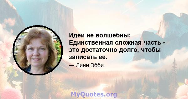 Идеи не волшебны; Единственная сложная часть - это достаточно долго, чтобы записать ее.