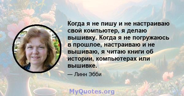 Когда я не пишу и не настраиваю свой компьютер, я делаю вышивку. Когда я не погружаюсь в прошлое, настраиваю и не вышиваю, я читаю книги об истории, компьютерах или вышивке.