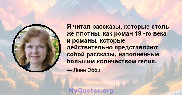 Я читал рассказы, которые столь же плотны, как роман 19 -го века и романы, которые действительно представляют собой рассказы, наполненные большим количеством гелия.