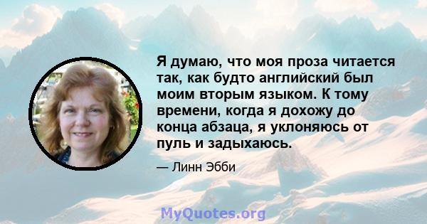 Я думаю, что моя проза читается так, как будто английский был моим вторым языком. К тому времени, когда я дохожу до конца абзаца, я уклоняюсь от пуль и задыхаюсь.