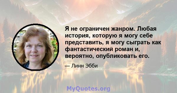 Я не ограничен жанром. Любая история, которую я могу себе представить, я могу сыграть как фантастический роман и, вероятно, опубликовать его.