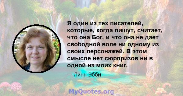 Я один из тех писателей, которые, когда пишут, считает, что она Бог, и что она не дает свободной воле ни одному из своих персонажей. В этом смысле нет сюрпризов ни в одной из моих книг.