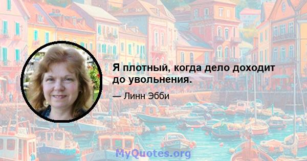 Я плотный, когда дело доходит до увольнения.