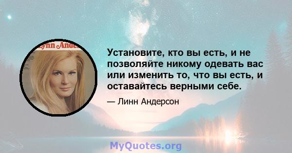 Установите, кто вы есть, и не позволяйте никому одевать вас или изменить то, что вы есть, и оставайтесь верными себе.