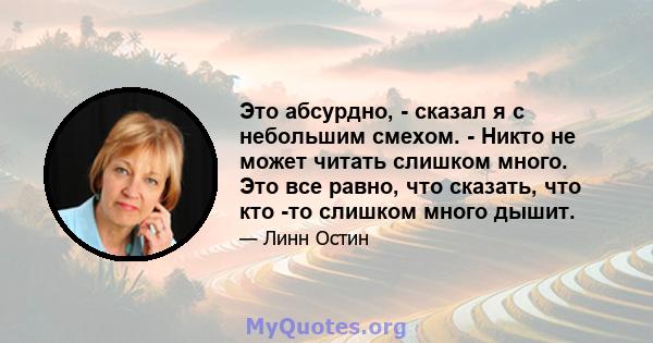 Это абсурдно, - сказал я с небольшим смехом. - Никто не может читать слишком много. Это все равно, что сказать, что кто -то слишком много дышит.