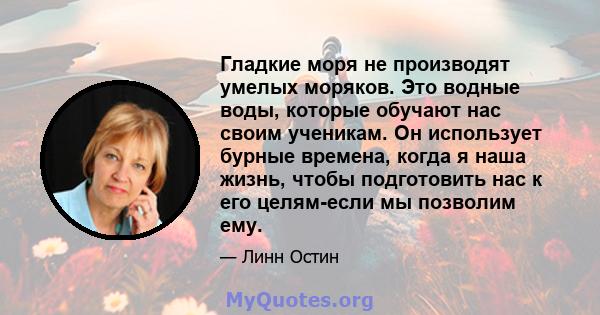 Гладкие моря не производят умелых моряков. Это водные воды, которые обучают нас своим ученикам. Он использует бурные времена, когда я наша жизнь, чтобы подготовить нас к его целям-если мы позволим ему.