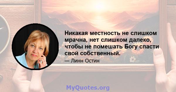 Никакая местность не слишком мрачна, нет слишком далеко, чтобы не помешать Богу спасти свой собственный.