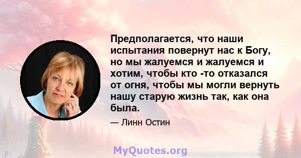 Предполагается, что наши испытания повернут нас к Богу, но мы жалуемся и жалуемся и хотим, чтобы кто -то отказался от огня, чтобы мы могли вернуть нашу старую жизнь так, как она была.