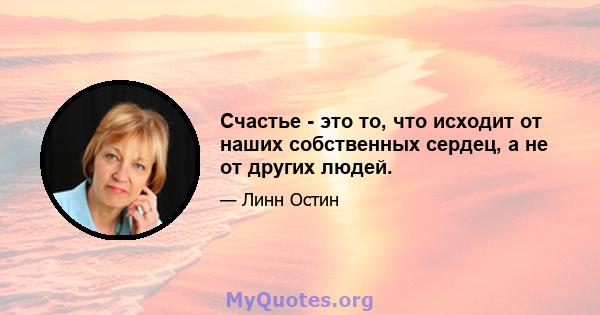 Счастье - это то, что исходит от наших собственных сердец, а не от других людей.