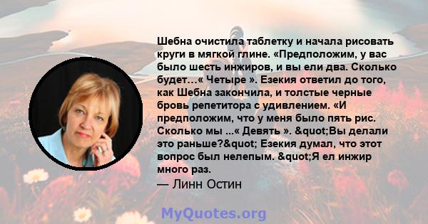 Шебна очистила таблетку и начала рисовать круги в мягкой глине. «Предположим, у вас было шесть инжиров, и вы ели два. Сколько будет…« Четыре ». Езекия ответил до того, как Шебна закончила, и толстые черные бровь