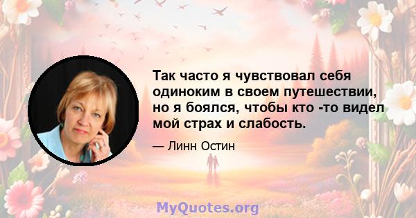 Так часто я чувствовал себя одиноким в своем путешествии, но я боялся, чтобы кто -то видел мой страх и слабость.