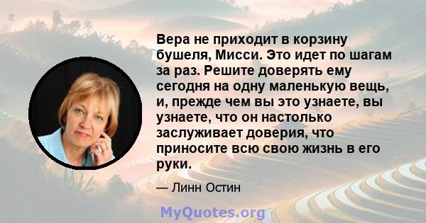 Вера не приходит в корзину бушеля, Мисси. Это идет по шагам за раз. Решите доверять ему сегодня на одну маленькую вещь, и, прежде чем вы это узнаете, вы узнаете, что он настолько заслуживает доверия, что приносите всю