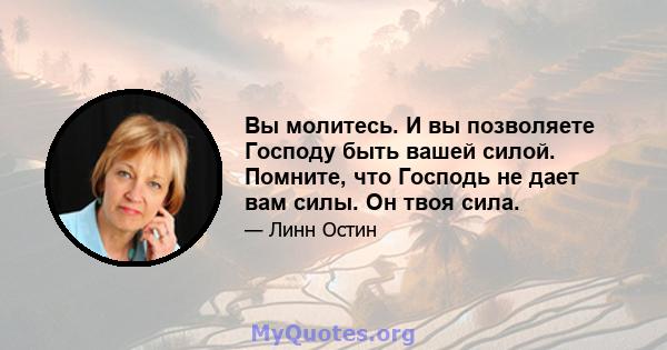 Вы молитесь. И вы позволяете Господу быть вашей силой. Помните, что Господь не дает вам силы. Он твоя сила.