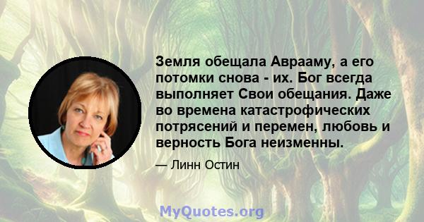 Земля обещала Аврааму, а его потомки снова - их. Бог всегда выполняет Свои обещания. Даже во времена катастрофических потрясений и перемен, любовь и верность Бога неизменны.