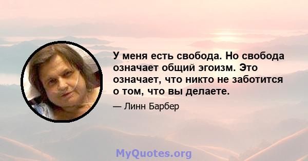 У меня есть свобода. Но свобода означает общий эгоизм. Это означает, что никто не заботится о том, что вы делаете.