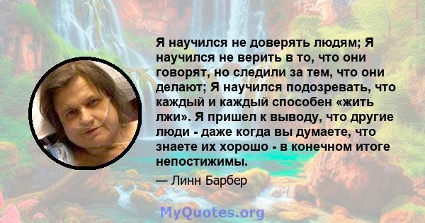 Я научился не доверять людям; Я научился не верить в то, что они говорят, но следили за тем, что они делают; Я научился подозревать, что каждый и каждый способен «жить лжи». Я пришел к выводу, что другие люди - даже