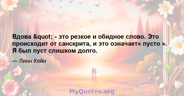 Вдова " - это резкое и обидное слово. Это происходит от санскрита, и это означает« пусто ». Я был пуст слишком долго.