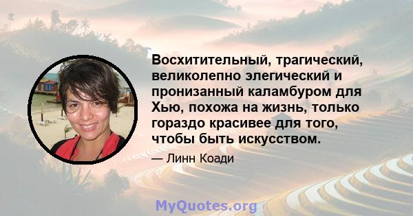 Восхитительный, трагический, великолепно элегический и пронизанный каламбуром для Хью, похожа на жизнь, только гораздо красивее для того, чтобы быть искусством.