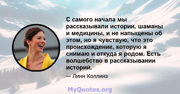 С самого начала мы рассказывали истории, шаманы и медицины, и не напыщены об этом, но я чувствую, что это происхождение, которую я снимаю и откуда я родом. Есть волшебство в рассказывании историй.